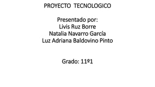 PROYECTO TECNOLOGICO
Presentado por:
Livis Ruz Borre
Natalia Navarro García
Luz Adriana Baldovino Pinto
Grado: 11º1
 