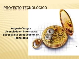PROYECTO TECNOLÓGICO




      Augusto Vargas
 Licenciado en Informática
Especialista en educación en
         Tecnología
 