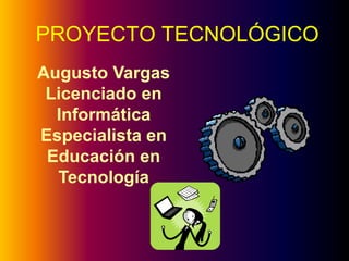 PROYECTO TECNOLÓGICO
Augusto Vargas
 Licenciado en
  Informática
Especialista en
 Educación en
  Tecnología
 