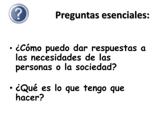 Preguntas esenciales:


• ¿Cómo puedo dar respuestas a
 las necesidades de las
 personas o la sociedad?

• ¿Qué es lo que tengo que
  hacer?
 