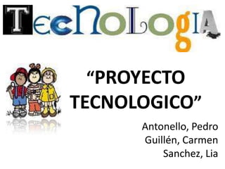 “PROYECTO
TECNOLOGICO”
      Antonello, Pedro
      Guillén, Carmen
          Sanchez, Lia
 