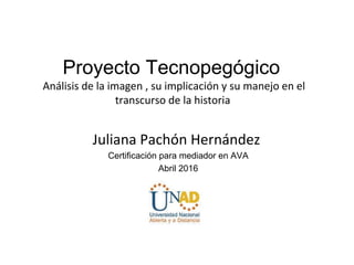 Proyecto Tecnopegógico
Análisis de la imagen , su implicación y su manejo en el
transcurso de la historia
Juliana Pachón Hernández
Certificación para mediador en AVA
Abril 2016
 