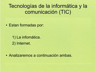 Tecnologías de la informática y la
comunicación (TIC)
●

Estan formadas por:
1) La infomática.
2) Internet.

●

Analizaremos a continuación ambas.

 