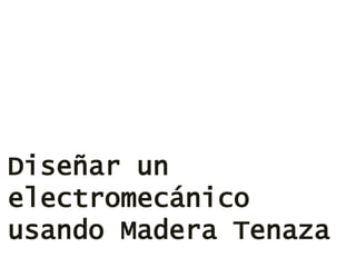 Diseñar un
electromecánico
usando Madera Tenaza
 