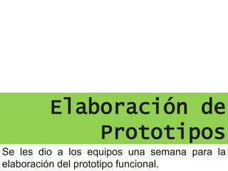 Elaboración de
Prototipos
Se les dio a los equipos una semana para la
elaboración del prototipo funcional.
 