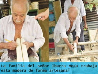 La familia del señor Ibarra Meza trabaja
esta madera de forma artesanal
 
