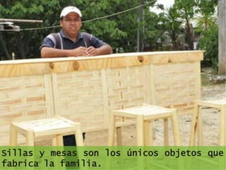 Sillas y mesas son los únicos objetos que
fabrica la familia.
 