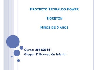 PROYECTO TEOBALDO POWER
TIGRETÓN
NIÑOS DE 5 AÑOS

Curso: 2013/2014
Grupo: 2º Educación Infantil

 