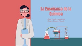 Maria Camila Chupatecuia
Diego Alejandro Palencia
La Enseñanza de la
Química
 