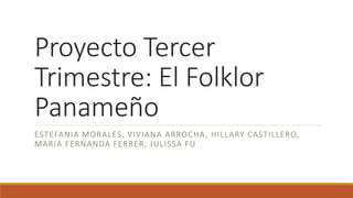 Proyecto Tercer
Trimestre: El Folklor
Panameño
ESTEFANIA MORALES, VIVIANA ARROCHA, HILLARY CASTILLERO,
MARIA FERNANDA FERRER, JULISSA FU
 