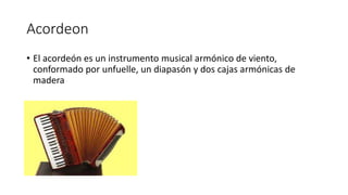 Acordeon
• El acordeón es un instrumento musical armónico de viento,
conformado por unfuelle, un diapasón y dos cajas armónicas de
madera
 