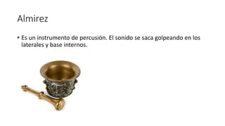 Almirez
• Es un instrumento de percusión. El sonido se saca golpeando en los
laterales y base internos.
 