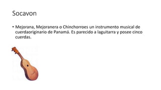 Socavon
• Mejorana, Mejoranera o Chinchorroes un instrumento musical de
cuerdaoriginario de Panamá. Es parecido a laguitarra y posee cinco
cuerdas.
 