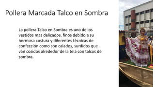 Pollera Marcada Talco en Sombra
La pollera Talco en Sombra es uno de los
vestidos mas delicados, finos debido a su
hermosa costura y diferentes técnicas de
confección como son calados, surdidos que
van cosidos alrededor de la tela con talcos de
sombra.
 