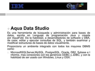  Aqua Data Studio
Es una herramienta de búsqueda y administración para bases de
datos, escrita en Lenguaje de programació...