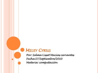 Miley Cyrus Por: Salma Lisset Macías cervantes Fecha:27/Septiembre/2010 Materia: computación 