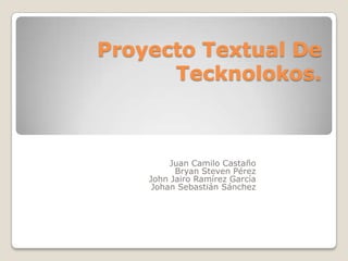 Proyecto Textual De Tecknolokos. Juan Camilo Castaño Bryan Steven Pérez John Jairo Ramírez García Johan Sebastián Sánchez   