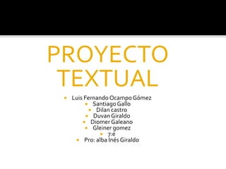 PROYECTO
TEXTUAL
 Luis Fernando OcampoGómez
 SantiagoGallo
 Dilan castro
 Duvan Giraldo
 Diomer Galeano
 Gleiner gomez
 7:e
 Pro: alba Inés Giraldo
.
 