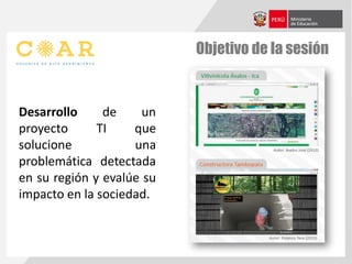 Objetivo de la sesión
Desarrollo de un
proyecto TI que
solucione una
problemática detectada
en su región y evalúe su
impacto en la sociedad.
 