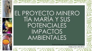 EL PROYECTO MINERO
TÍA MARÍA Y SUS
POTENCIALES
IMPACTOS
AMBIENTALES
Elaborado por: Carla Dospesos Salinas
12de junio del 2015
 