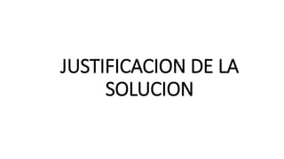 JUSTIFICACION DE LA
SOLUCION
 