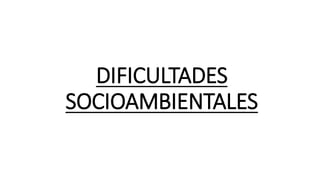 DIFICULTADES
SOCIOAMBIENTALES
 