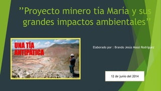 ’’Proyecto minero tía María y sus
grandes impactos ambientales’’
Elaborado por : Brando Jesús Massi Rodríguez
12 de junio del 2014
 