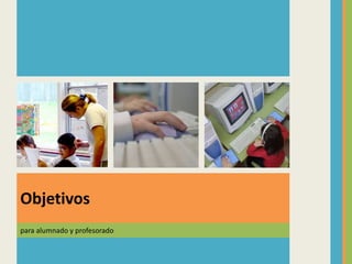 para alumnado y profesorado
Objetivos
 