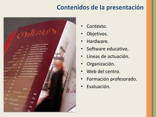 Contenidos de la presentación
• Contexto.
• Objetivos.
• Hardware.
• Software educativo.
• Líneas de actuación.
• Organización.
• Web del centro.
• Formación profesorado.
• Evaluación.
 