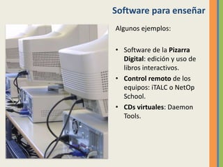 Software para enseñar
Algunos ejemplos:
• Software de la Pizarra
Digital: edición y uso de
libros interactivos.
• Control remoto de los
equipos: iTALC o NetOp
School.
• CDs virtuales: Daemon
Tools.
 