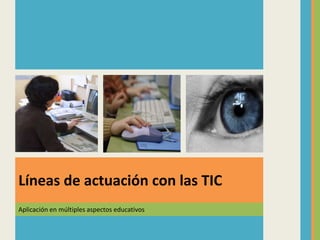 Aplicación en múltiples aspectos educativos
Líneas de actuación con las TIC
 