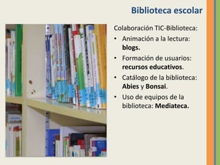 Biblioteca escolar
Colaboración TIC-Biblioteca:
• Animación a la lectura:
blogs.
• Formación de usuarios:
recursos educativos.
• Catálogo de la biblioteca:
Abies y Bonsai.
• Uso de equipos de la
biblioteca: Mediateca.
 