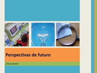 ¿Hacia dónde?
Perspectivas de futuro
 