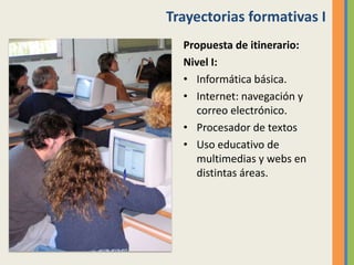 Trayectorias formativas I
Propuesta de itinerario:
Nivel I:
• Informática básica.
• Internet: navegación y
correo electrón...