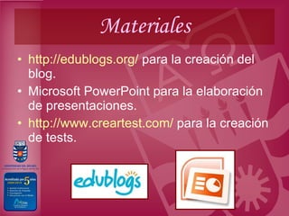 Materiales http :// edublogs.org /  para la creación del blog. Microsoft PowerPoint para la elaboración de presentaciones. http :// www.creartest.com /  para la creación de tests. 