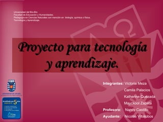 Proyecto para tecnología y aprendizaje. Universidad del Bío-Bío Facultad de Educación y Humanidades. Pedagogía en Ciencias Naturales con mención en  biología, química o física. Tecnología y Aprendizaje. Integrantes:  Victoria Meza Camila Palacios Katherine Quezada Mayckool Zapata Profesora:   Nancy Castillo Ayudante:   Nicolás Villalobos 