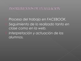  Proceso del trabajo en FACEBOOK.
 Seguimiento de lo realizado tanto en
clase como en la web.
 Interpretación y actuación de los
alumnos.
 