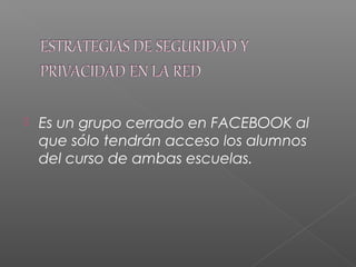  Es un grupo cerrado en FACEBOOK al
que sólo tendrán acceso los alumnos
del curso de ambas escuelas.
 