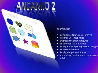 DESCRIPCION:
•
•
•
•
•
•
•
•

Generamos figuras en el archivo
Pusimos un encabezado
Degradamos algunas figuras
Le pusimos textura a otras
En algunas imágenes pusimos imágen
En otras escribimos
En algunas pusimos trama
Y por ultimo pusimos una con un color
solido

 