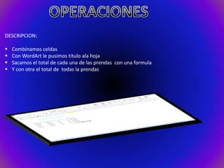 DESCRIPCION:





Combinamos celdas
Con WordArt le pusimos titulo ala hoja
Sacamos el total de cada una de las prendas con una formula
Y con otra el total de todas la prendas

 