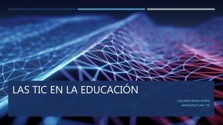 LAS TIC EN LA EDUCACIÓN
GUILLERMO IBARRA MUÑOZ
INFRAESTRUCTURA Y TIC
 