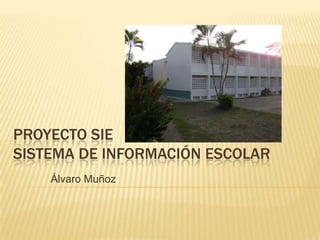 PROYECTO SIE
SISTEMA DE INFORMACIÓN ESCOLAR
    Álvaro Muñoz
 