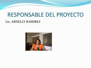 RESPONSABLE DEL PROYECTO
Lic. ARNELLY RAMIREZ
 