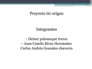 Proyecto tic origen

Integrantes
• Deiner palomeque torres
• Juan Camilo Rivas Hernández
Carlos Andrés Gonzales chaverra

 