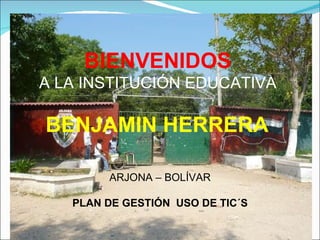 BIENVENIDOS   A LA INSTITUCIÓN EDUCATIVA  BENJAMIN HERRERA   ARJONA – BOLÍVAR PLAN DE GESTIÓN  USO DE TIC´S 