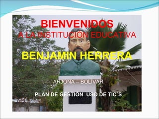 BIENVENIDOS   A LA INSTITUCIÓN EDUCATIVA  BENJAMIN HERRERA   ARJONA – BOLÍVAR PLAN DE GESTIÓN  USO DE TIC´S 