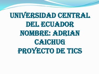 UNIVERSIDAD CENTRAL DEL ECUADORNOMBRE: ADRIAN CAICHUGPROYECTO DE TICS 