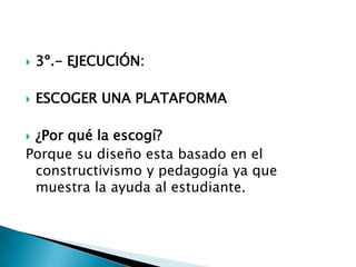 3º.- EJECUCIÓN: ESCOGER UNA PLATAFORMA ¿Por qué la escogí?Porque su diseño esta basado en el constructivismo y pedagogía ya que muestra la ayuda al estudiante.
