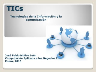 TICs
Tecnologías de la Información y la
comunicación
José Pablo Muñoz León
Computación Aplicada a los Negocios I
Enero, 2015
 