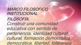 MARCO FILOSOFICO
INSTITUCIONAL
FILOSOFÍA.
Construir una comunidad
educativa con sentido de
pertenencia, identidad cultural,
cultural, formación democrática,
democrática, libertad, tolerancia
 